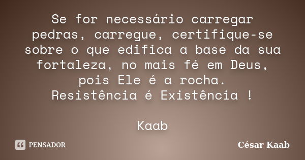 Se for necessário carregar pedras, carregue, certifique-se sobre o que edifica a base da sua fortaleza, no mais fé em Deus, pois Ele é a rocha. Resistência é Ex... Frase de César Kaab.