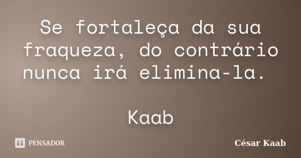 Se fortaleça da sua fraqueza, do contrário nunca irá elimina-la. Kaab... Frase de César Kaab.