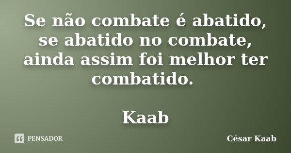 Se não combate é abatido, se abatido no combate, ainda assim foi melhor ter combatido. Kaab... Frase de César Kaab.
