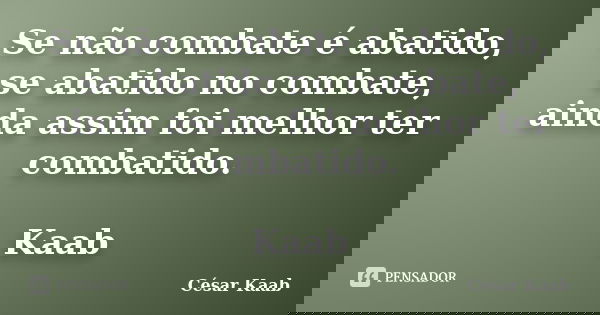 Se não combate é abatido, se abatido no combate, ainda assim foi melhor ter combatido. Kaab... Frase de César Kaab.