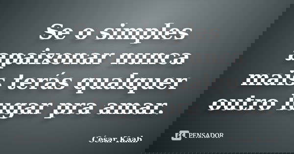 Se o simples apaixonar nunca mais terás qualquer outro lugar pra amar.... Frase de César Kaab.