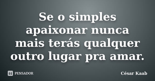 Se o simples apaixonar nunca mais terás qualquer outro lugar pra amar.... Frase de César Kaab.