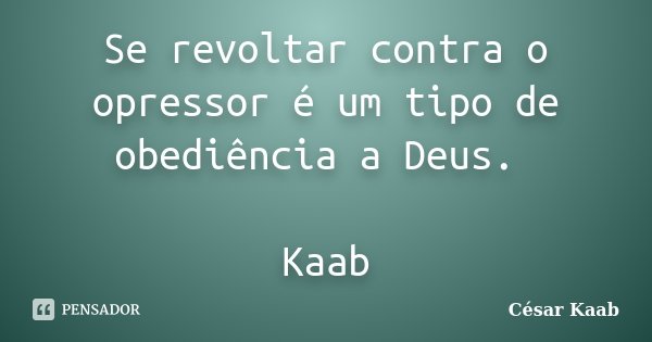 Se revoltar contra o opressor é um tipo de obediência a Deus. Kaab... Frase de César Kaab.