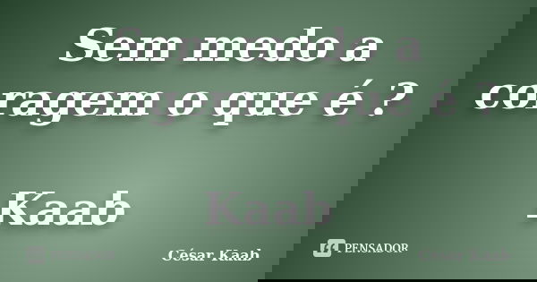 Sem medo a coragem o que é ? Kaab... Frase de César Kaab.