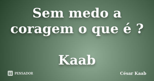 Sem medo a coragem o que é ? Kaab... Frase de César Kaab.