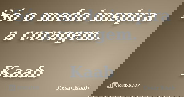 Só o medo inspira a coragem. Kaab... Frase de César Kaab.