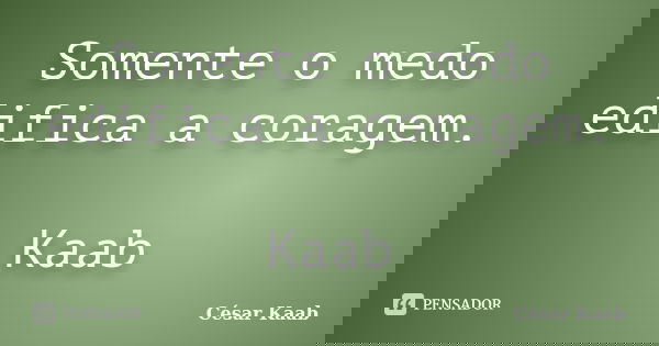 Somente o medo edifica a coragem. Kaab... Frase de César Kaab.