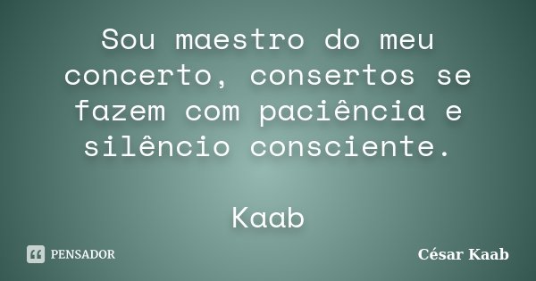 Sou maestro do meu concerto, consertos se fazem com paciência e silêncio consciente. Kaab... Frase de César Kaab.
