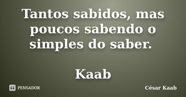 Tantos sabidos, mas poucos sabendo o simples do saber. Kaab... Frase de César Kaab.