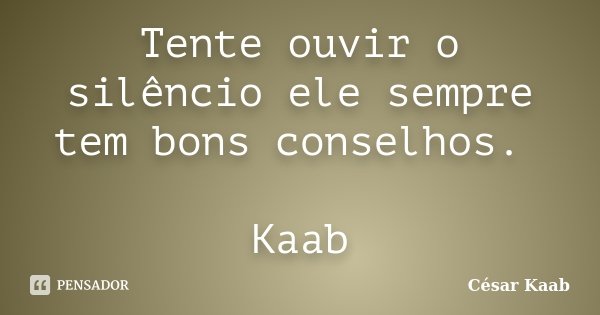 Tente ouvir o silêncio ele sempre tem bons conselhos. Kaab... Frase de César Kaab.