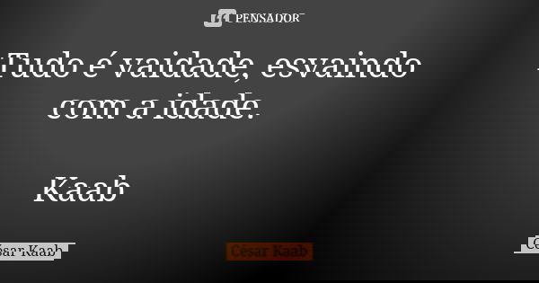 Tudo é vaidade, esvaindo com a idade. Kaab... Frase de César Kaab.