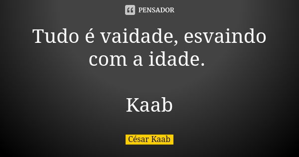 Tudo é vaidade, esvaindo com a idade. Kaab... Frase de César Kaab.