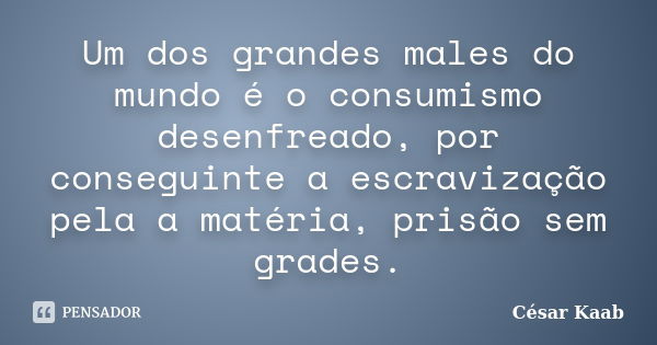 Um dos grandes males do mundo é o consumismo desenfreado, por conseguinte a escravização pela a matéria, prisão sem grades.... Frase de César Kaab.