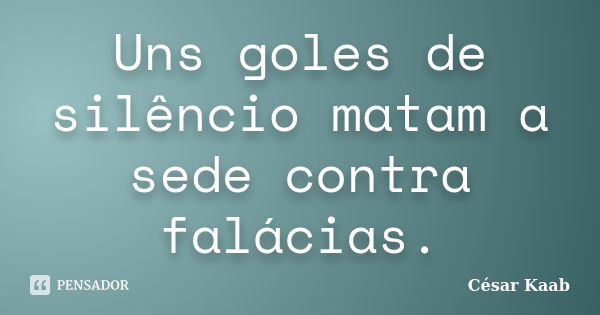 Uns goles de silêncio matam a sede contra falácias.... Frase de César Kaab.