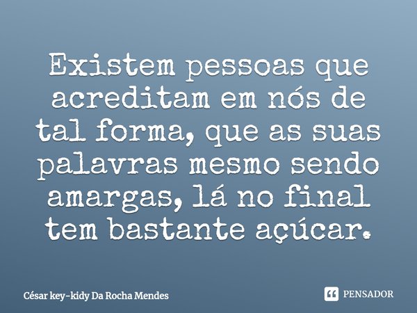 ⁠Existem pessoas que acreditam em nós de tal forma, que as suas palavras mesmo sendo amargas, lá no final tem bastante açúcar.... Frase de César key-kidy Da Rocha Mendes.