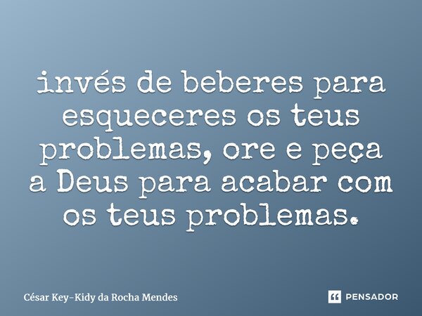 ⁠invés de beberes para esqueceres os teus problemas, ore e peça a Deus para acabar com os teus problemas.... Frase de César key-kidy Da Rocha Mendes.