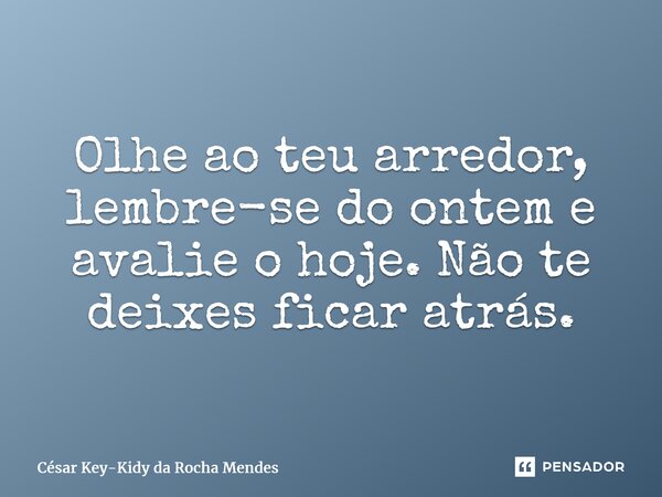 ⁠Olhe ao teu arredor, lembre-se do ontem e avalie o hoje. Não te deixes ficar atrás.... Frase de César key-kidy Da Rocha Mendes.