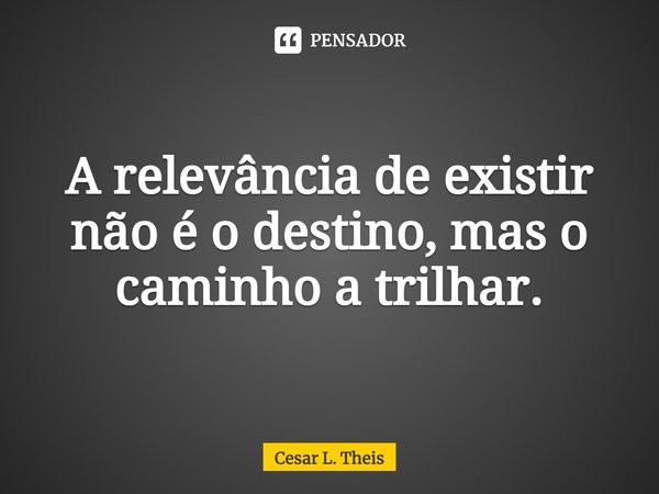 ⁠A relevância de existir não é o destino, mas o caminho a trilhar.... Frase de Cesar L. Theis.