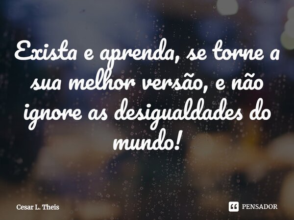 ⁠Exista e aprenda, se torne a sua melhor versão, e não ignore as desigualdades do mundo!... Frase de Cesar L. Theis.