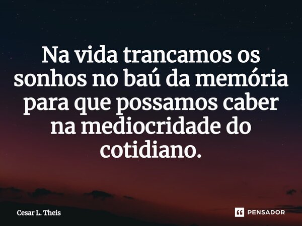 ⁠Na vida trancamos os sonhos no baú da memória para que possamos caber na mediocridade do cotidiano.... Frase de Cesar L. Theis.