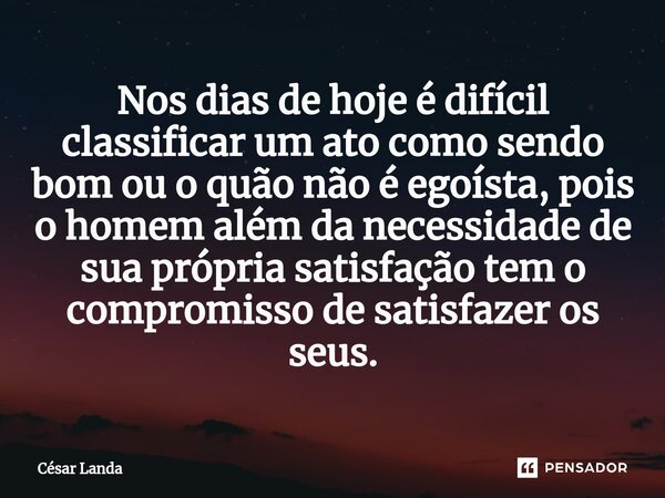 ⁠Nos dias de hoje é difícil classificar um ato como sendo bom ou o quão não é egoísta, pois o homem além da necessidade de sua própria satisfação tem o compromi... Frase de César Landa.