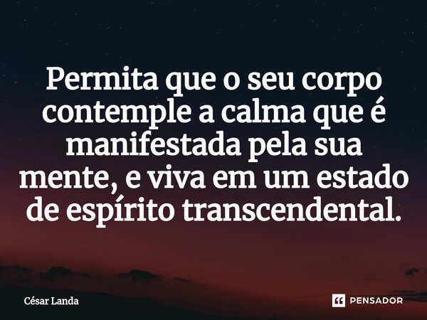 ⁠Permita que o seu corpo contemple a calma que é manifestada pela sua mente, e viva em um estado de espírito transcendental.... Frase de César Landa.