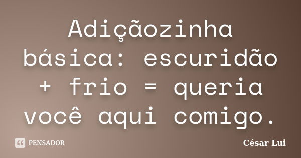 Adiçãozinha básica: escuridão + frio = queria você aqui comigo.... Frase de César Lui.