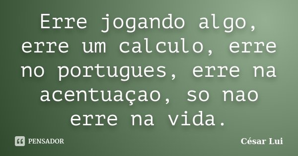 Erre jogando algo, erre um calculo, erre no portugues, erre na acentuaçao, so nao erre na vida.... Frase de César Lui.