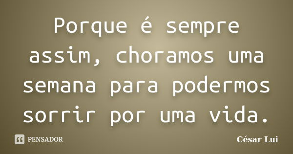 Porque é sempre assim, choramos uma semana para podermos sorrir por uma vida.... Frase de César Lui.