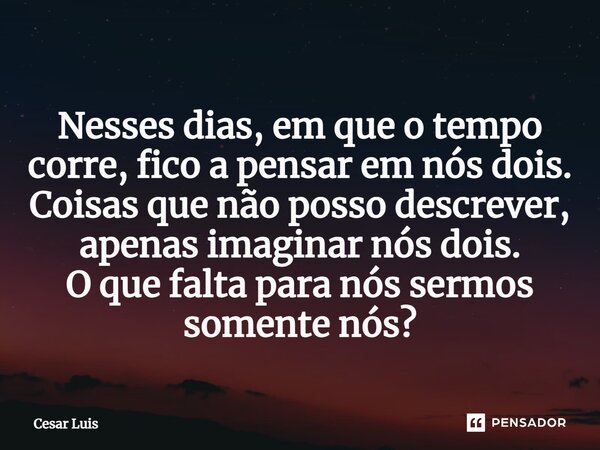 ⁠Nesses dias, em que o tempo corre, fico a pensar em nós dois. Coisas que não posso descrever, apenas imaginar nós dois. O que falta para nós sermos somente nós... Frase de cesar luis.