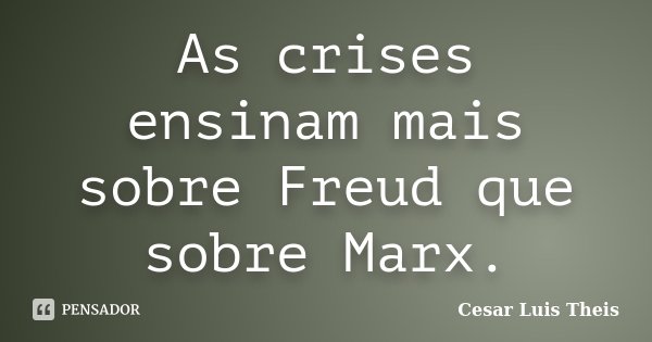 As crises ensinam mais sobre Freud que sobre Marx.... Frase de Cesar Luis Theis.