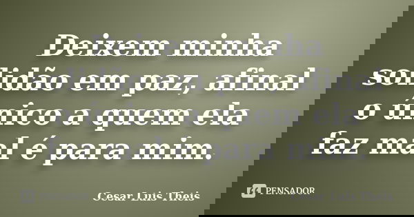 Deixem minha solidão em paz, afinal o único a quem ela faz mal é para mim.... Frase de Cesar Luis Theis.
