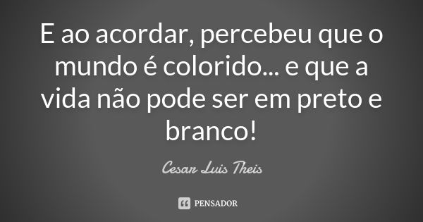 E ao acordar, percebeu que o mundo é colorido... e que a vida não pode ser em preto e branco!... Frase de Cesar Luis Theis.