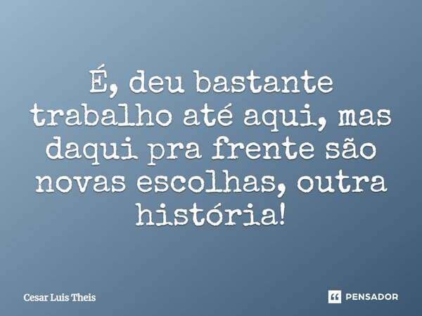 ⁠É, deu bastante trabalho até aqui, mas daqui pra frente são novas escolhas, outra história!... Frase de Cesar Luis Theis.