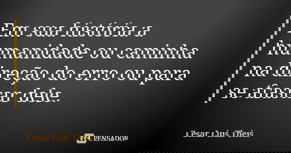 Em sua história a humanidade ou caminha na direção do erro ou para se afastar dele.... Frase de Cesar Luis Theis.