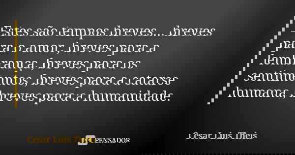 Estes são tempos breves... breves para o amor, breves para a lembrança, breves para os sentimentos, breves para a catarse humana, breves para a humanidade.... Frase de Cesar Luis Theis.