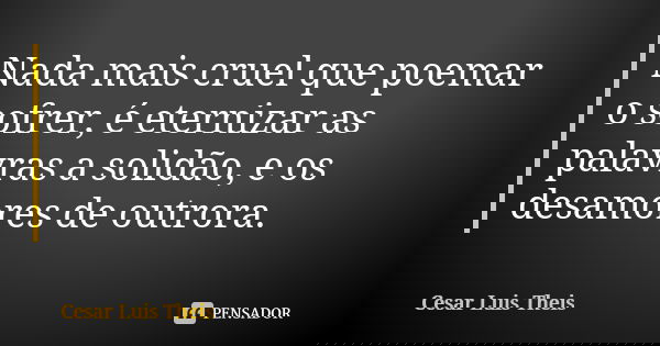 Nada mais cruel que poemar o sofrer, é eternizar as palavras a solidão, e os desamores de outrora.... Frase de Cesar Luis Theis.