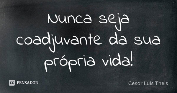 Nunca seja coadjuvante da sua própria vida!... Frase de Cesar Luis Theis.