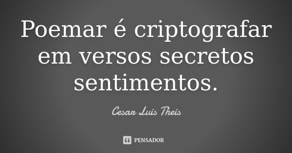 Poemar é criptografar em versos secretos sentimentos.... Frase de Cesar Luis Theis.