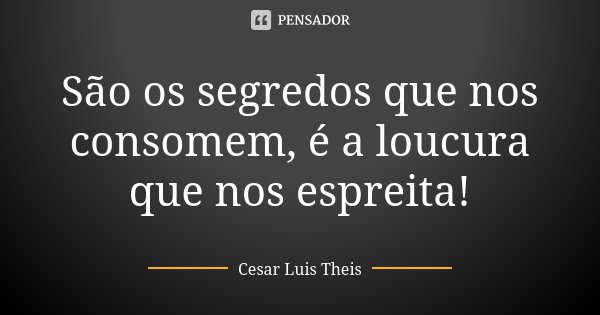 São os segredos que nos consomem, é a loucura que nos espreita!... Frase de Cesar Luis Theis.