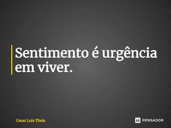 ⁠Sentimento é urgência em viver.... Frase de Cesar Luis Theis.