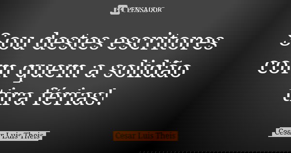 Sou destes escritores com quem a solidão tira férias!... Frase de Cesar Luis Theis.