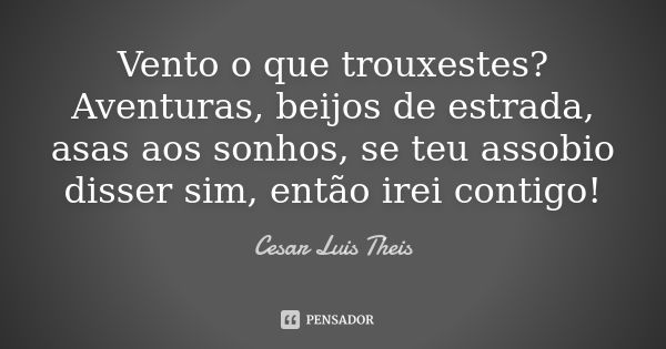 Vento o que trouxestes? Aventuras, beijos de estrada, asas aos sonhos, se teu assobio disser sim, então irei contigo!... Frase de Cesar Luis Theis.