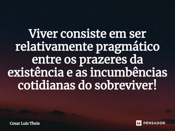 ⁠Viver consiste em ser relativamente pragmático entre os prazeres da existência e as incumbências cotidianas do sobreviver!... Frase de Cesar Luis Theis.