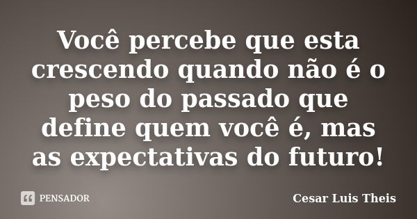 Você percebe que esta crescendo quando não é o peso do passado que define quem você é, mas as expectativas do futuro!... Frase de Cesar Luis Theis.