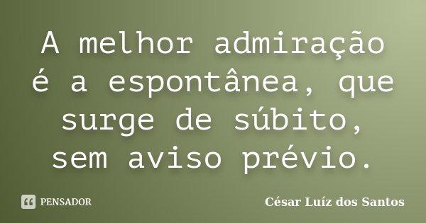 A melhor admiração é a espontânea, que surge de súbito, sem aviso prévio.... Frase de César Luíz dos Santos.