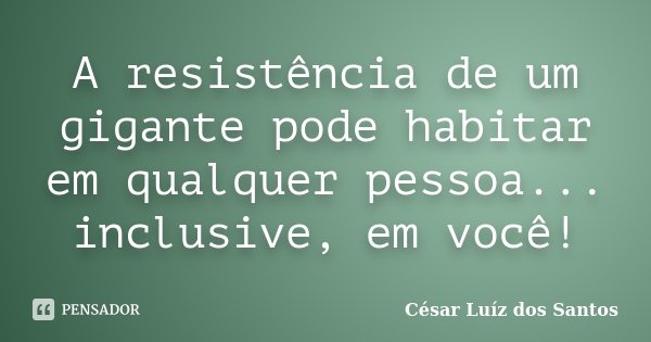 A resistência de um gigante pode habitar em qualquer pessoa... inclusive, em você!... Frase de César Luíz dos Santos.