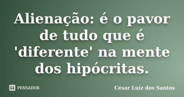 Alienação: é o pavor de tudo que é 'diferente' na mente dos hipócritas.... Frase de César Luíz dos Santos.