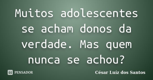 Muitos adolescentes se acham donos da verdade. Mas quem nunca se achou?... Frase de César Luíz dos Santos.