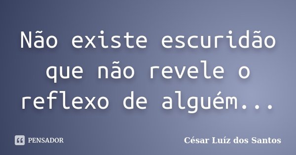 Não existe escuridão que não revele o reflexo de alguém...... Frase de César Luíz dos Santos.